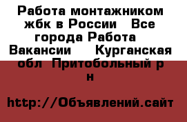 Работа монтажником жбк в России - Все города Работа » Вакансии   . Курганская обл.,Притобольный р-н